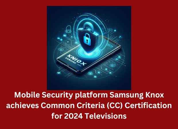 Mobile Security platform Samsung Knox achieves Common Criteria (CC) Certification for 2024 Televisions